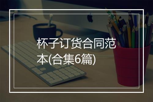 杯子订货合同范本(合集6篇)
