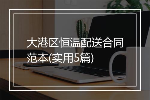 大港区恒温配送合同范本(实用5篇)