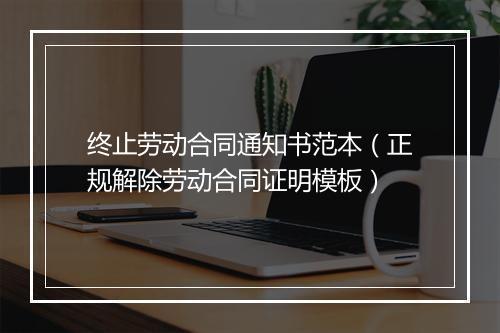 终止劳动合同通知书范本(正规解除劳动合同证明模板)