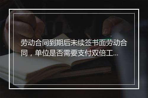 劳动合同到期后未续签书面劳动合同,单位是否需要支付双倍工资?