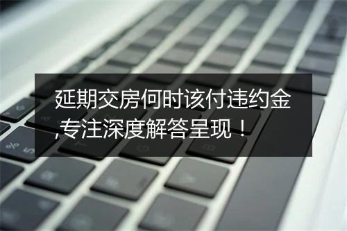 延期交房何时该付违约金,专注深度解答呈现!