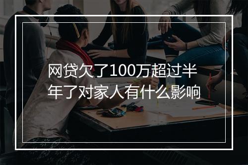 网贷欠了100万超过半年了对家人有什么影响