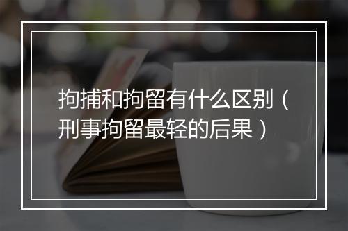 拘捕和拘留有什么区别(刑事拘留最轻的后果)