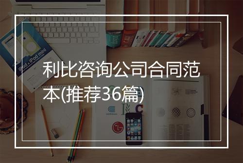 利比咨询公司合同范本(推荐36篇)