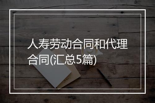 人寿劳动合同和代理合同(汇总5篇)