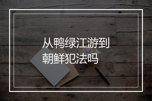 从鸭绿江游到朝鲜犯法吗