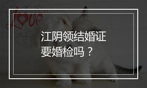 江阴领结婚证要婚检吗?