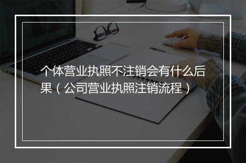 个体营业执照不注销会有什么后果(公司营业执照注销流程)