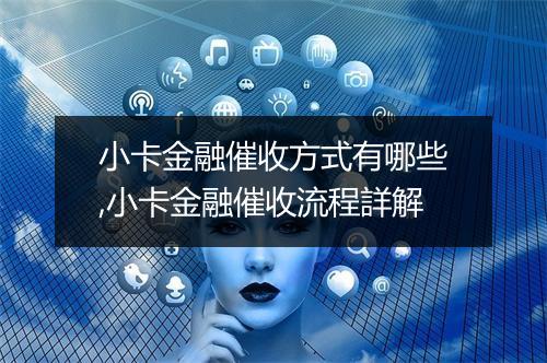小卡金融催收方式有哪些,小卡金融催收流程詳解