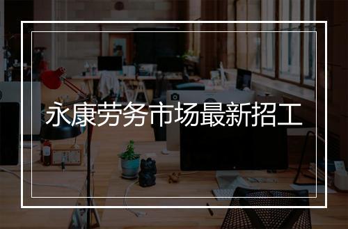 永康劳务市场最新招工