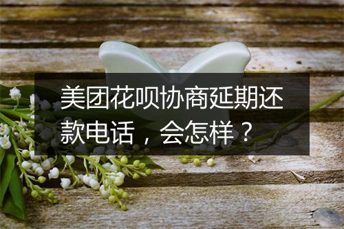 美团花呗协商延期还款电话,会怎样?