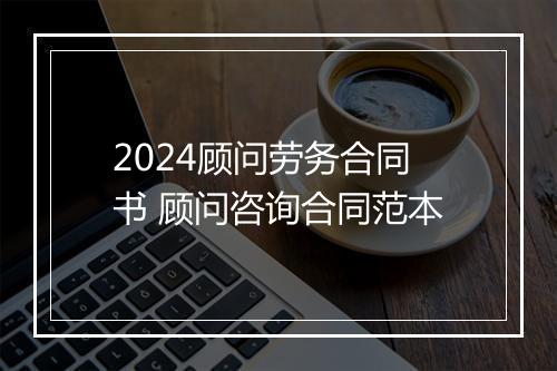 2024顾问劳务合同书 顾问咨询合同范本
