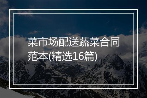 菜市场配送蔬菜合同范本(精选16篇)
