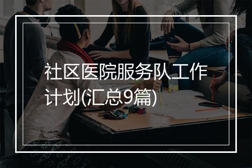 社区医院服务队工作计划(汇总9篇)