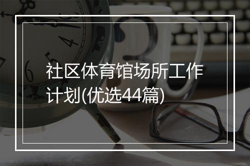 社区体育馆场所工作计划(优选44篇)