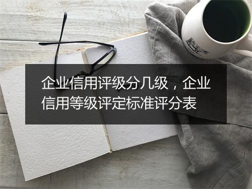 企业信用评级分几级,企业信用等级评定标准评分表