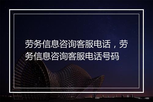 劳务信息咨询客服电话,劳务信息咨询客服电话号码