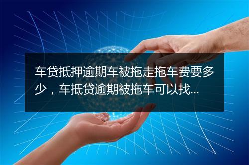 车贷抵押逾期车被拖走拖车费要多少,车抵贷逾期被拖车可以找律师吗怎么办