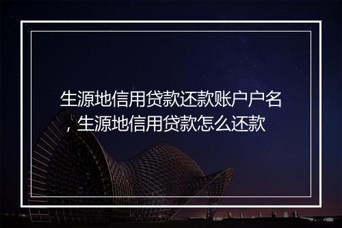 生源地信用贷款还款账户户名,生源地信用贷款怎么还款
