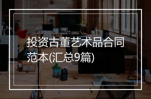 投资古董艺术品合同范本(汇总9篇)