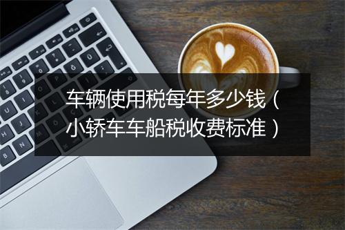 车辆使用税每年多少钱(小轿车车船税收费标准)