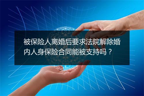 被保险人离婚后要求法院解除婚内人身保险合同能被支持吗?