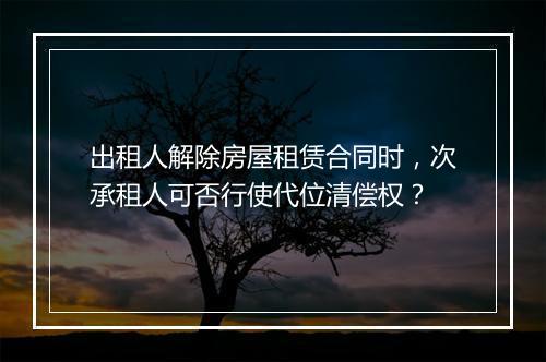 出租人解除房屋租赁合同时,次承租人可否行使代位清偿权?