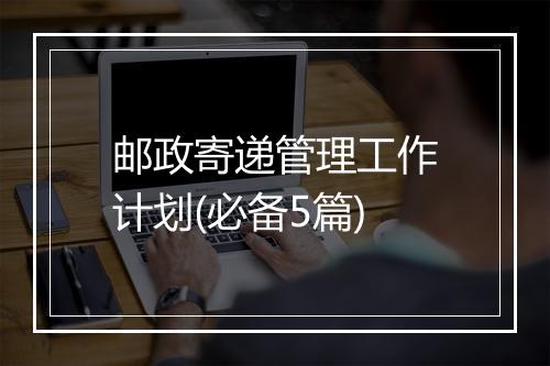 邮政寄递管理工作计划(必备5篇)