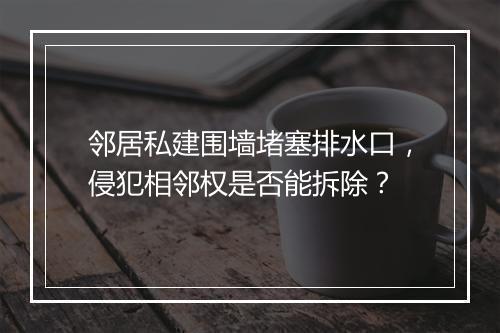邻居私建围墙堵塞排水口,侵犯相邻权是否能拆除?