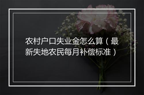 农村户口失业金怎么算(最新失地农民每月补偿标准)