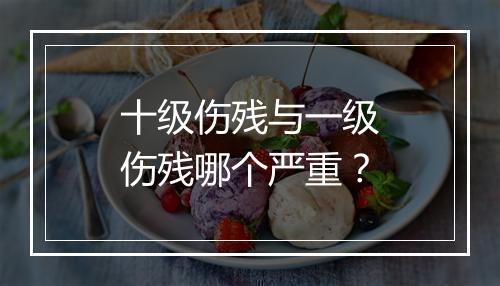 十级伤残与一级伤残哪个严重?