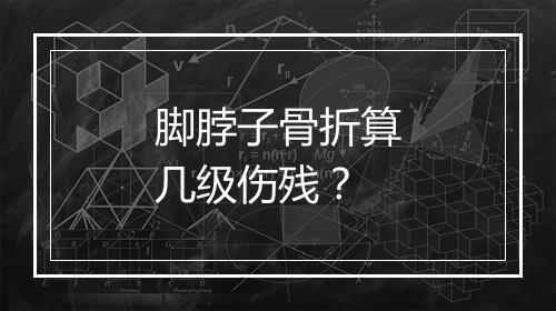 脚脖子骨折算几级伤残?