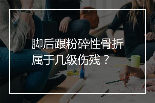 脚后跟粉碎性骨折属于几级伤残?