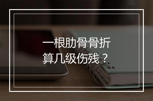一根肋骨骨折算几级伤残?