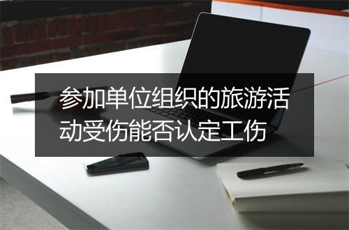 参加单位组织的旅游活动受伤能否认定工伤