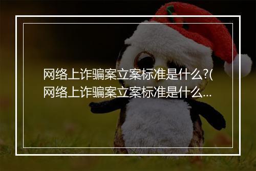 网络上诈骗案立案标准是什么?(网络上诈骗案立案标准是什么?)