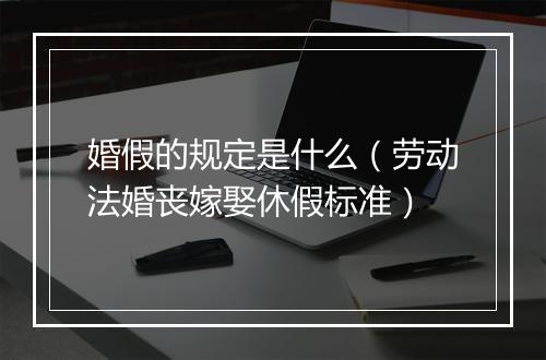 婚假的规定是什么(劳动法婚丧嫁娶休假标准)