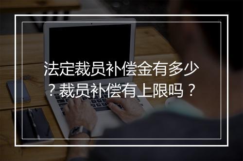 法定裁员补偿金有多少?裁员补偿有上限吗?
