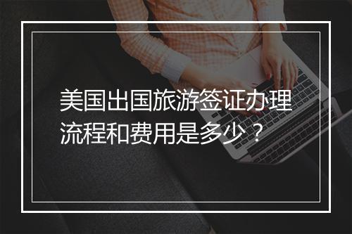 美国出国旅游签证办理流程和费用是多少?