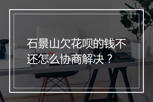 石景山欠花呗的钱不还怎么协商解决?