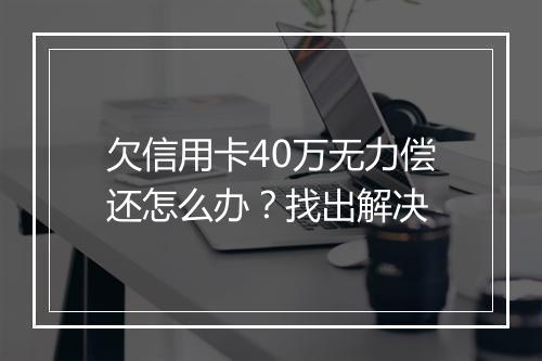 欠信用卡40万无力偿还怎么办?找出解决
