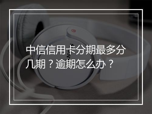 中信信用卡分期最多分几期?逾期怎么办?