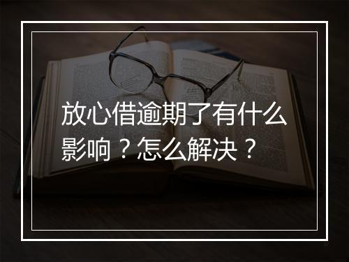 放心借逾期了有什么影响?怎么解决?