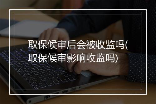 取保候审后会被收监吗(取保候审影响收监吗)
