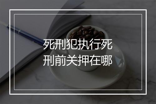 死刑犯执行死刑前关押在哪