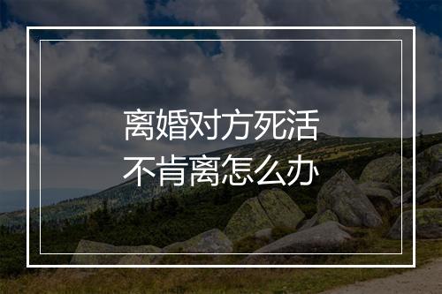 离婚对方死活不肯离怎么办