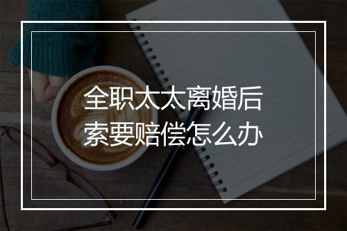 全职太太离婚后索要赔偿怎么办