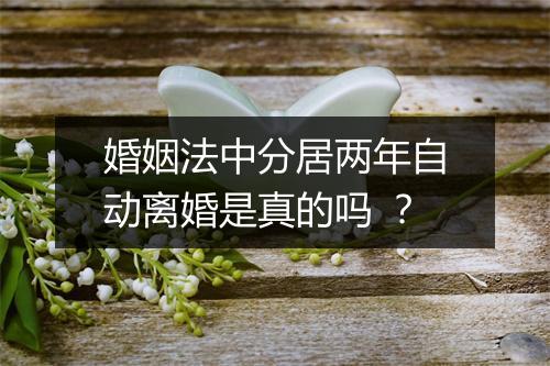 婚姻法中分居两年自动离婚是真的吗 ?