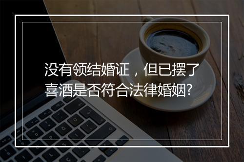 没有领结婚证,但已摆了喜酒是否符合法律婚姻?