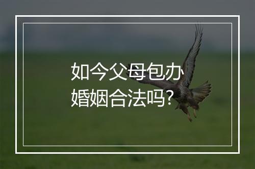 如今父母包办婚姻合法吗?